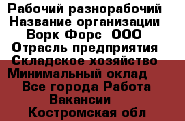 Рабочий-разнорабочий › Название организации ­ Ворк Форс, ООО › Отрасль предприятия ­ Складское хозяйство › Минимальный оклад ­ 1 - Все города Работа » Вакансии   . Костромская обл.